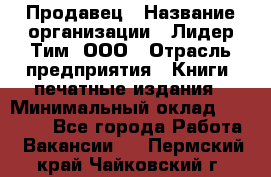 Продавец › Название организации ­ Лидер Тим, ООО › Отрасль предприятия ­ Книги, печатные издания › Минимальный оклад ­ 13 500 - Все города Работа » Вакансии   . Пермский край,Чайковский г.